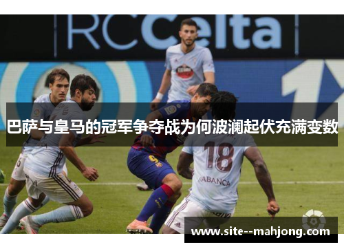 巴萨与皇马的冠军争夺战为何波澜起伏充满变数