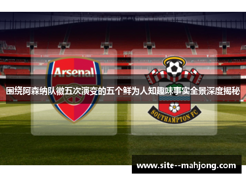 围绕阿森纳队徽五次演变的五个鲜为人知趣味事实全景深度揭秘