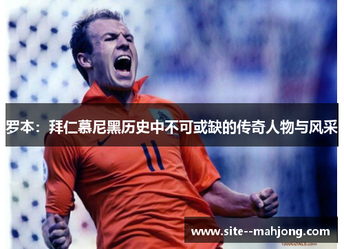 罗本：拜仁慕尼黑历史中不可或缺的传奇人物与风采