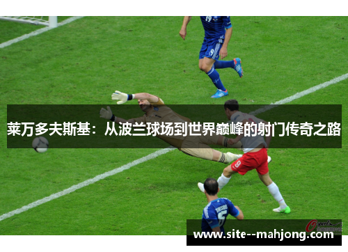 莱万多夫斯基：从波兰球场到世界巅峰的射门传奇之路