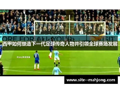 西甲如何塑造下一代足球传奇人物并引领全球赛场发展