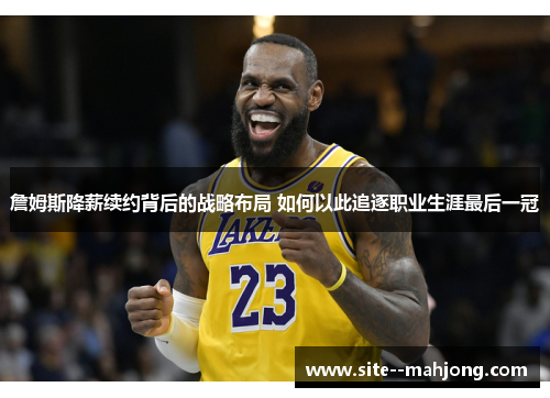 詹姆斯降薪续约背后的战略布局 如何以此追逐职业生涯最后一冠