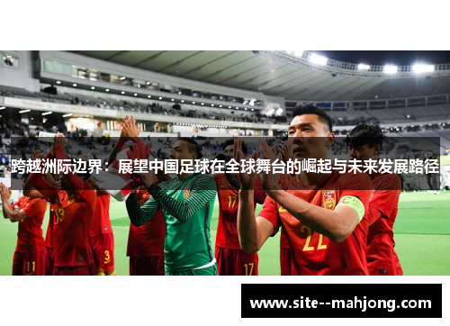 跨越洲际边界:展望中国足球在全球舞台的崛起与未来发展路径 跨越洲际边界:展望中国足球在全球舞台的崛起与未来发展路径