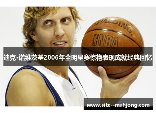 迪克·诺维茨基2006年全明星赛惊艳表现成就经典回忆 迪克·诺维茨基2006年全明星赛惊艳表现成就经典回忆