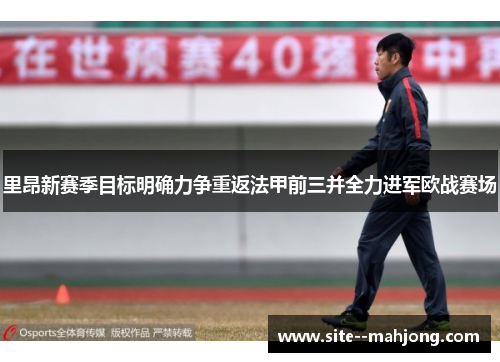 里昂新赛季目标明确力争重返法甲前三并全力进军欧战赛场 里昂新赛季目标明确力争重返法甲前三并全力进军欧战赛场