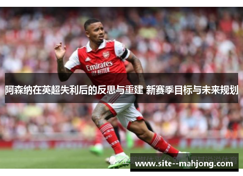阿森纳在英超失利后的反思与重建 新赛季目标与未来规划 阿森纳在英超失利后的反思与重建 新赛季目标与未来规划