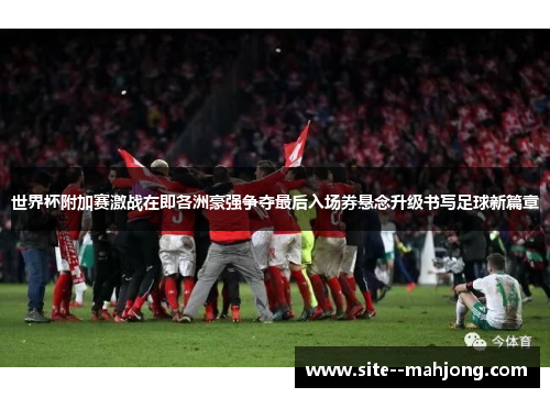 世界杯附加赛激战在即各洲豪强争夺最后入场券悬念升级书写足球新篇章 世界杯附加赛激战在即各洲豪强争夺最后入场券悬念升级书写足球新篇章