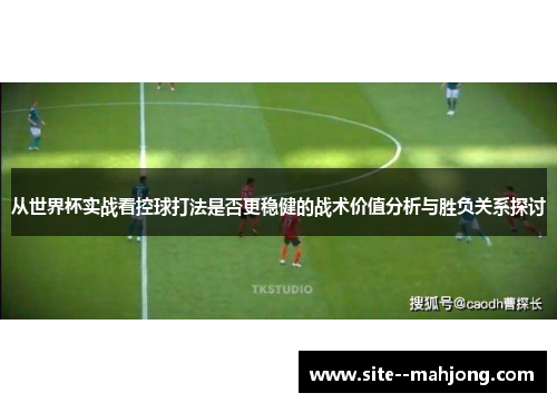 从世界杯实战看控球打法是否更稳健的战术价值分析与胜负关系探讨 从世界杯实战看控球打法是否更稳健的战术价值分析与胜负关系探讨