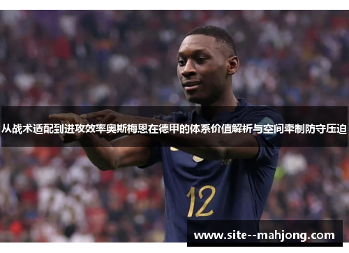从战术适配到进攻效率奥斯梅恩在德甲的体系价值解析与空间牵制防守压迫 从战术适配到进攻效率奥斯梅恩在德甲的体系价值解析与空间牵制防守压迫