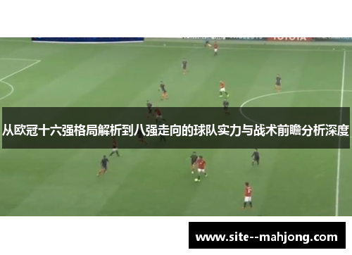 从欧冠十六强格局解析到八强走向的球队实力与战术前瞻分析深度 从欧冠十六强格局解析到八强走向的球队实力与战术前瞻分析深度