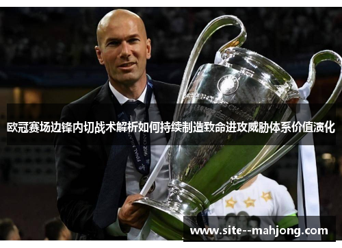欧冠赛场边锋内切战术解析如何持续制造致命进攻威胁体系价值演化