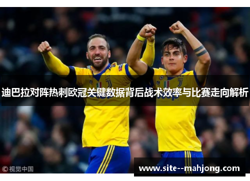 迪巴拉对阵热刺欧冠关键数据背后战术效率与比赛走向解析