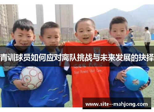 青训球员如何应对离队挑战与未来发展的抉择 青训球员如何应对离队挑战与未来发展的抉择