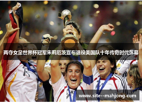 两夺女足世界杯冠军朱莉厄茨宣布退役美国队十年传奇时代落幕