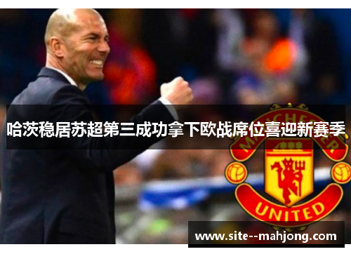 哈茨稳居苏超第三成功拿下欧战席位喜迎新赛季 哈茨稳居苏超第三成功拿下欧战席位喜迎新赛季