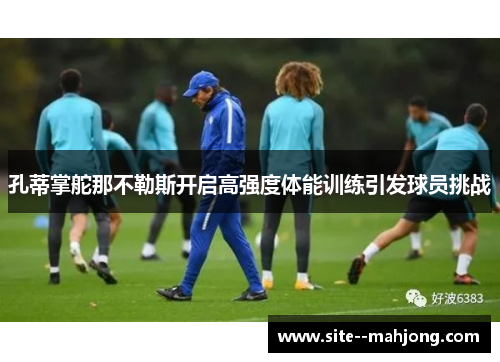 孔蒂掌舵那不勒斯开启高强度体能训练引发球员挑战 孔蒂掌舵那不勒斯开启高强度体能训练引发球员挑战