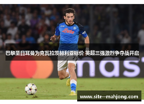 巴黎圣日耳曼为克瓦拉茨赫利亚标价 英超三强激烈争夺战开启 巴黎圣日耳曼为克瓦拉茨赫利亚标价 英超三强激烈争夺战开启