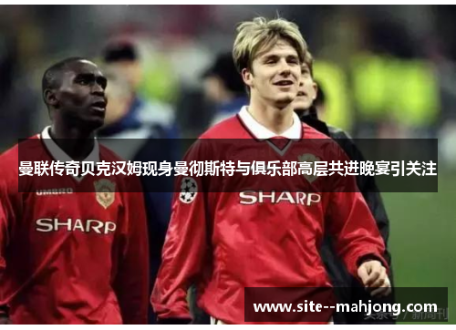 曼联传奇贝克汉姆现身曼彻斯特与俱乐部高层共进晚宴引关注 曼联传奇贝克汉姆现身曼彻斯特与俱乐部高层共进晚宴引关注