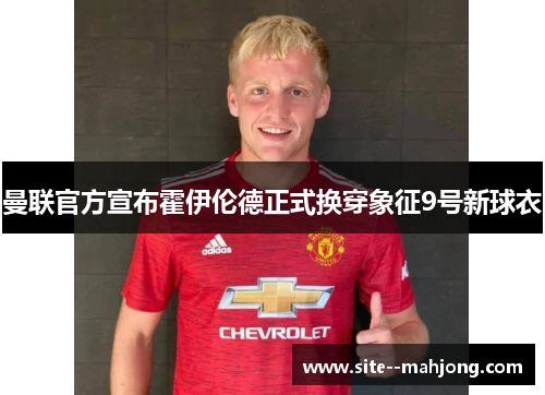 曼联官方宣布霍伊伦德正式换穿象征9号新球衣 曼联官方宣布霍伊伦德正式换穿象征9号新球衣