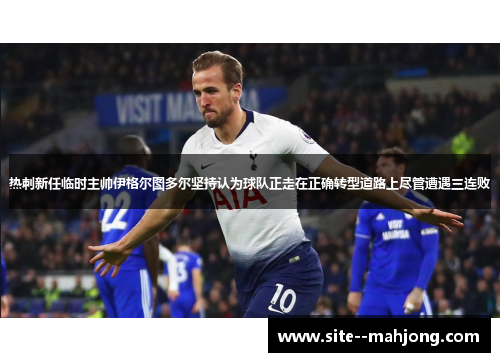 热刺新任临时主帅伊格尔图多尔坚持认为球队正走在正确转型道路上尽管遭遇三连败