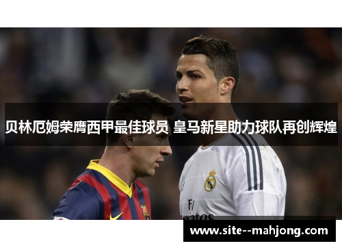 贝林厄姆荣膺西甲最佳球员 皇马新星助力球队再创辉煌