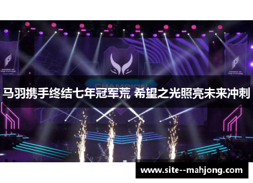 马羽携手终结七年冠军荒 希望之光照亮未来冲刺