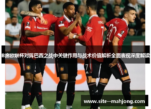 B席欧联杯对阵巴西之战中关键作用与战术价值解析全面表现深度解读