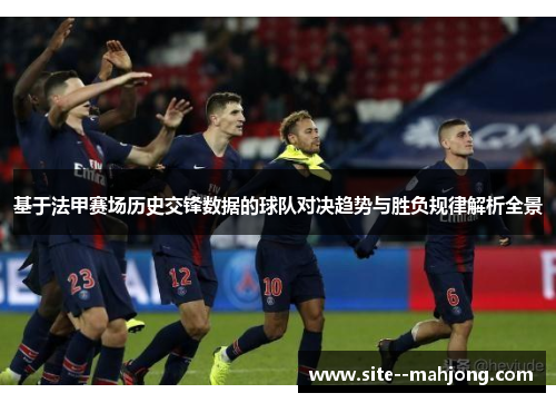 基于法甲赛场历史交锋数据的球队对决趋势与胜负规律解析全景 基于法甲赛场历史交锋数据的球队对决趋势与胜负规律解析全景