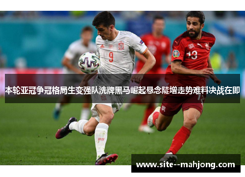 本轮亚冠争冠格局生变强队洗牌黑马崛起悬念陡增走势难料决战在即 本轮亚冠争冠格局生变强队洗牌黑马崛起悬念陡增走势难料决战在即
