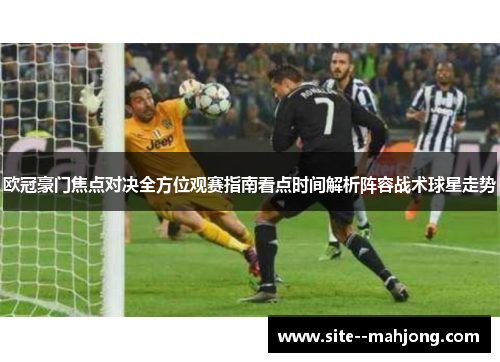 欧冠豪门焦点对决全方位观赛指南看点时间解析阵容战术球星走势 欧冠豪门焦点对决全方位观赛指南看点时间解析阵容战术球星走势