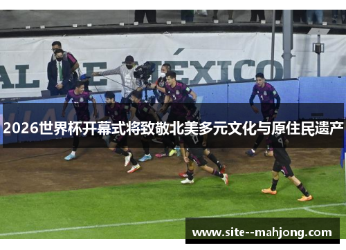 2026世界杯开幕式将致敬北美多元文化与原住民遗产 2026世界杯开幕式将致敬北美多元文化与原住民遗产