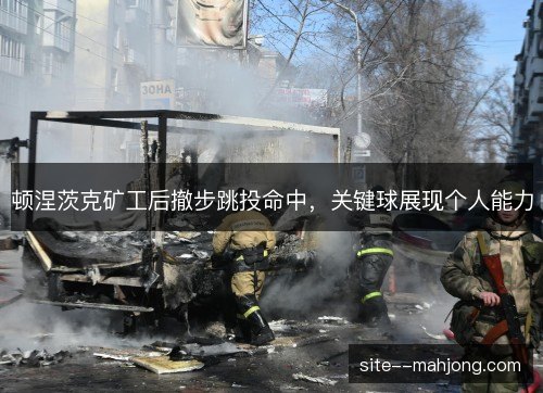 顿涅茨克矿工后撤步跳投命中,关键球展现个人能力 顿涅茨克矿工后撤步跳投命中,关键球展现个人能力