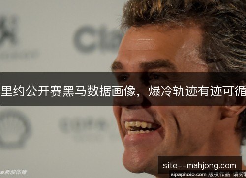 里约公开赛黑马数据画像,爆冷轨迹有迹可循 里约公开赛黑马数据画像,爆冷轨迹有迹可循