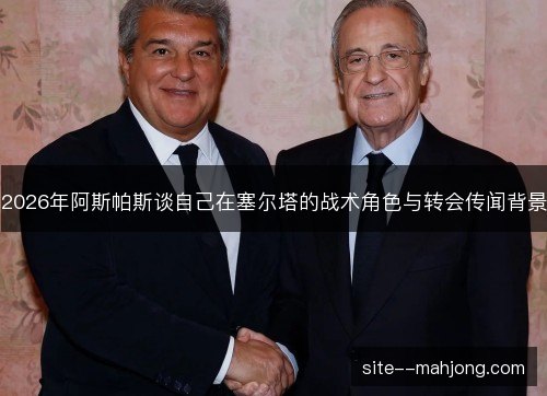 2026年阿斯帕斯谈自己在塞尔塔的战术角色与转会传闻背景