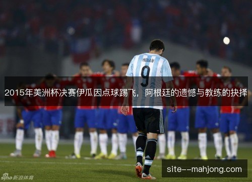 2015年美洲杯决赛伊瓜因点球踢飞,阿根廷的遗憾与教练的抉择 2015年美洲杯决赛伊瓜因点球踢飞,阿根廷的遗憾与教练的抉择